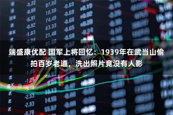 端盛康优配 国军上将回忆：1939年在武当山偷拍百岁老道，洗出照片竟没有人影