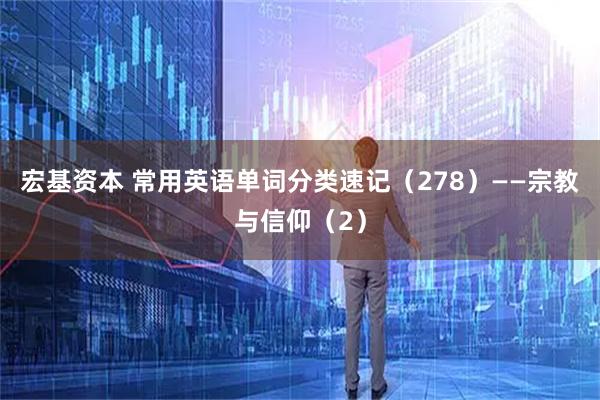宏基资本 常用英语单词分类速记（278）——宗教与信仰（2）