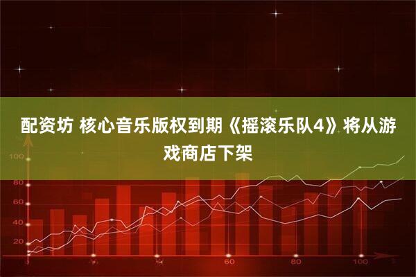 配资坊 核心音乐版权到期《摇滚乐队4》将从游戏商店下架