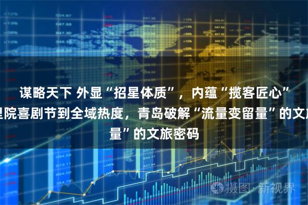 谋略天下 外显“招星体质”,内蕴“揽客匠心”!从里院喜剧节到全域热度,青岛破解“流量变留量”的文旅密码