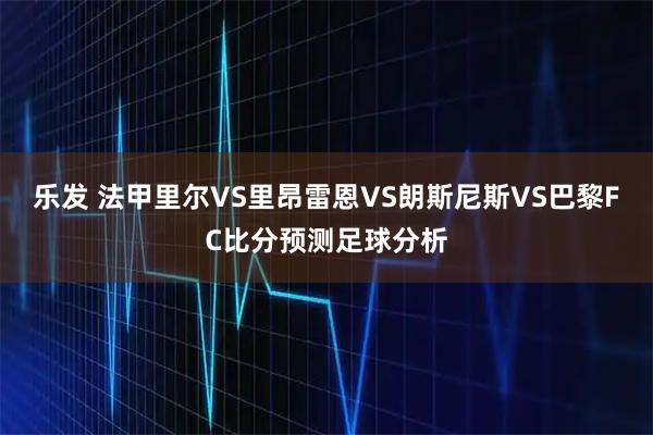 乐发 法甲里尔VS里昂雷恩VS朗斯尼斯VS巴黎FC比分预测足球分析