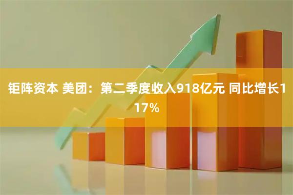 钜阵资本 美团:第二季度收入918亿元 同比增长117%