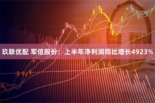 玖联优配 军信股份：上半年净利润同比增长4923%