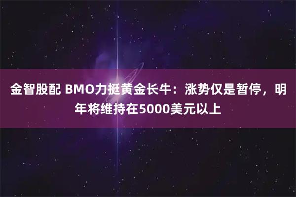 金智股配 BMO力挺黄金长牛:涨势仅是暂停,明年将维持在5000美元以上