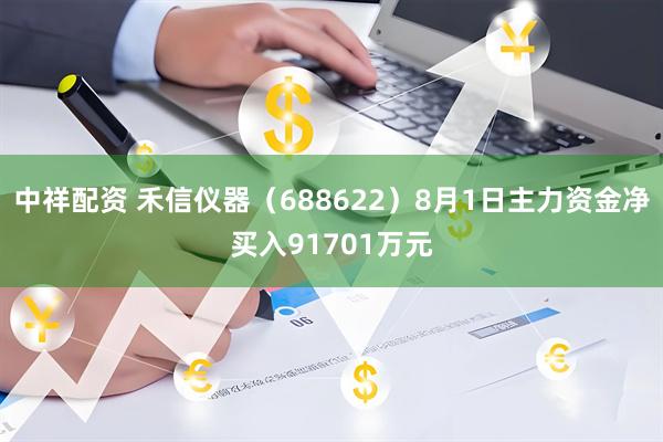中祥配资 禾信仪器(688622)8月1日主力资金净买入91701万元