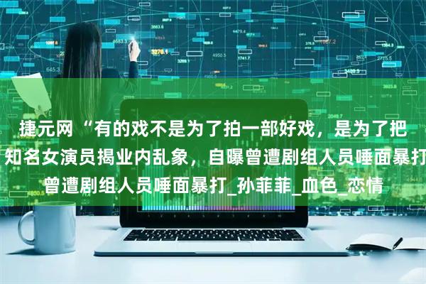 捷元网 “有的戏不是为了拍一部好戏,是为了把国家的钱揣兜里!”知名女演员揭业内乱象,自曝曾遭剧组人员唾面暴打_孙菲菲_血色_恋情